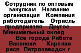 Сотрудник по оптовым закупкам › Название организации ­ Компания-работодатель › Отрасль предприятия ­ Другое › Минимальный оклад ­ 28 000 - Все города Работа » Вакансии   . Карелия респ.,Петрозаводск г.